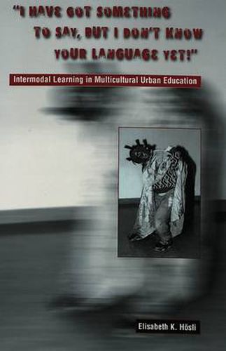 Cover image for I Have Got Something to Say, But I Don't Know Your Language Yet!: Intermodal Learning in Multi-Cultural Urban Education