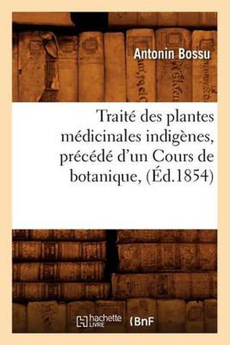 Cover image for Traite Des Plantes Medicinales Indigenes, Precede d'Un Cours de Botanique, (Ed.1854)