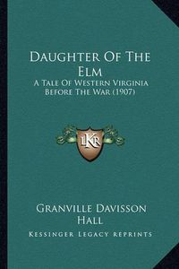 Cover image for Daughter of the ELM Daughter of the ELM: A Tale of Western Virginia Before the War (1907) a Tale of Western Virginia Before the War (1907)