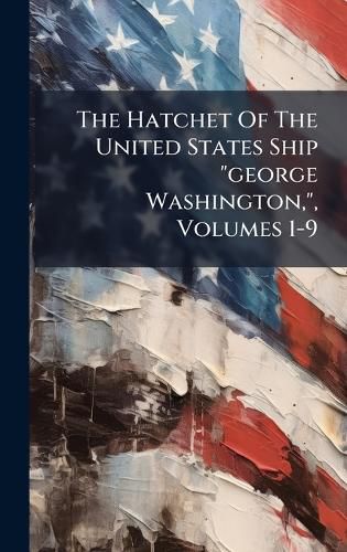 Cover image for The Hatchet Of The United States Ship "george Washington,", Volumes 1-9