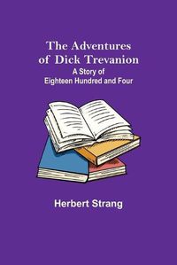 Cover image for The Adventures of Dick Trevanion: A Story of Eighteen Hundred and Four