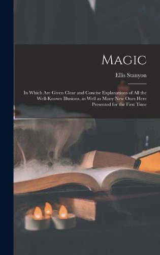 Cover image for Magic; in Which Are Given Clear and Concise Explanations of All the Well-known Illusions, as Well as Many New Ones Here Presented for the First Time