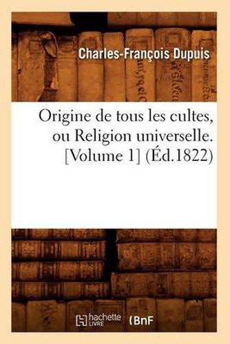 Origine de Tous Les Cultes, Ou Religion Universelle. [Volume 1] (Ed.1822)