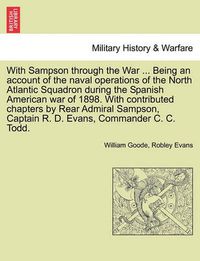 Cover image for With Sampson Through the War ... Being an Account of the Naval Operations of the North Atlantic Squadron During the Spanish American War of 1898. with Contributed Chapters by Rear Admiral Sampson, Captain R. D. Evans, Commander C. C. Todd.