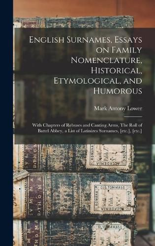 English Surnames, Essays on Family Nomenclature, Historical, Etymological, and Humorous; With Chapters of Rebuses and Canting Arms, The Roll of Battel Abbey, a List of Latinizes Surnames, [etc.], [etc.]