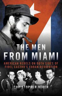 Cover image for The Men from Miami: American Rebels on Both Sides of Fidel Castro's Cuban Revolution