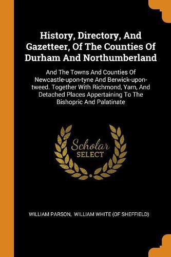 Cover image for History, Directory, and Gazetteer, of the Counties of Durham and Northumberland: And the Towns and Counties of Newcastle-Upon-Tyne and Berwick-Upon-Tweed. Together with Richmond, Yarn, and Detached Places Appertaining to the Bishopric and Palatinate