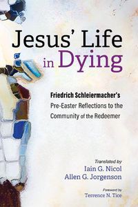 Cover image for Jesus' Life in Dying: Friedrich Schleiermacher's Pre-Easter Reflections to the Community of the Redeemer