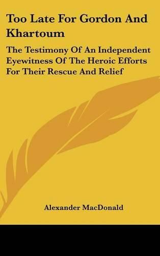 Too Late for Gordon and Khartoum: The Testimony of an Independent Eyewitness of the Heroic Efforts for Their Rescue and Relief