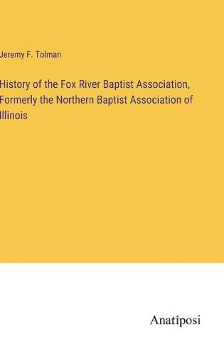 Cover image for History of the Fox River Baptist Association, Formerly the Northern Baptist Association of Illinois