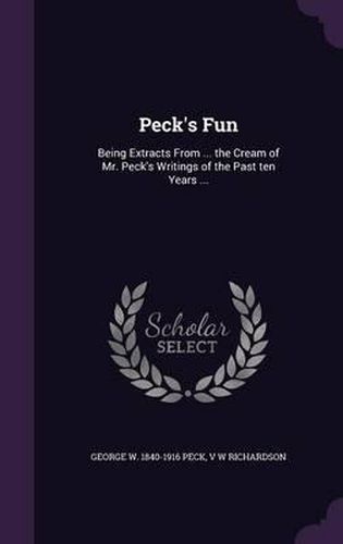 Peck's Fun: Being Extracts from ... the Cream of Mr. Peck's Writings of the Past Ten Years ...