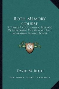 Cover image for Roth Memory Course: A Simple and Scientific Method of Improving the Memory and Increasing Mental Power