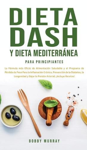 Dieta Dash y Dieta Mediterranea Para Principiantes: La formula mas eficaz de Alimentacion Saludable y el Programa de Perdida de Peso para la Inflamacion Cronica, Prevencion de la Diabetes, la Longevidad y Bajar la Presion Arterial; !Incluye Recetas!