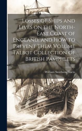 Cover image for Losses of Ships and Lives on the North-east Coast of England, and how to Prevent Them Volume Talbot Collection of British Pamphlets