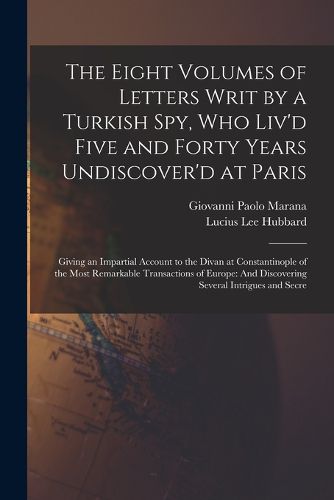 Cover image for The Eight Volumes of Letters Writ by a Turkish Spy, Who Liv'd Five and Forty Years Undiscover'd at Paris