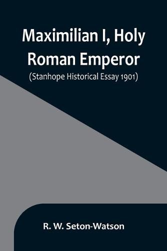 Cover image for Maximilian I, Holy Roman Emperor; (Stanhope Historical Essay 1901)