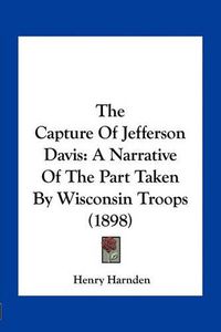 Cover image for The Capture of Jefferson Davis: A Narrative of the Part Taken by Wisconsin Troops (1898)