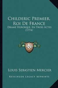 Cover image for Childeric Premier, Roi de France: Drame Heroique, En Trois Actes (1774)