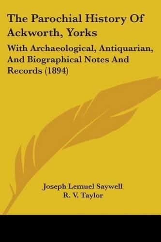 The Parochial History of Ackworth, Yorks: With Archaeological, Antiquarian, and Biographical Notes and Records (1894)