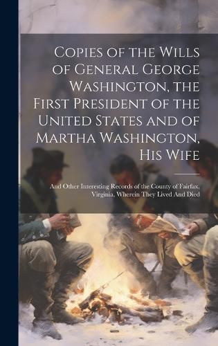 Cover image for Copies of the Wills of General George Washington, the First President of the United States and of Martha Washington, his Wife