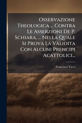 Cover image for Osservazione Theologica ... Contra Le Asserzioni De P. Schiara, ... Nella Quale Si Prova La Validita Con Alcuni Prencipi Acattolici...