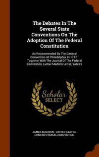 Cover image for The Debates in the Several State Conventions on the Adoption of the Federal Constitution: As Recommended by the General Convention at Philadelphia, in 1787: Together with the Journal of the Federal Convention, Luther Martin's Letter, Yates's