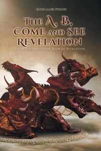 Cover image for The A, B, Come and See Revelation: A commentary on the Book of Revelation