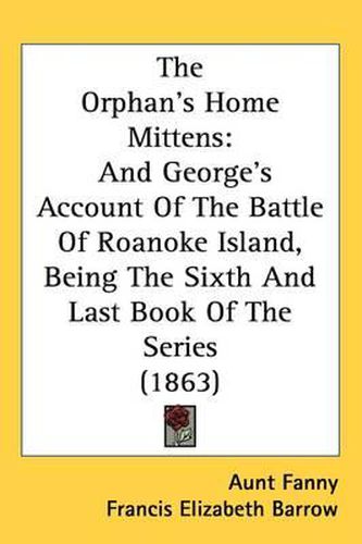 Cover image for The Orphan's Home Mittens: And George's Account Of The Battle Of Roanoke Island, Being The Sixth And Last Book Of The Series (1863)