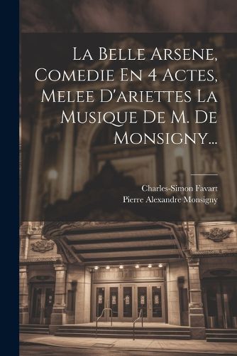 Cover image for La Belle Arsene, Comedie En 4 Actes, Melee D'ariettes La Musique De M. De Monsigny...