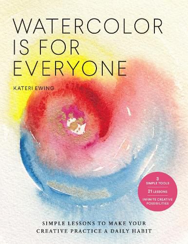 Cover image for Watercolor Is for Everyone: Simple Lessons to Make Your Creative Practice a Daily Habit - 3 Simple Tools, 21 Lessons, Infinite Creative Possibilities