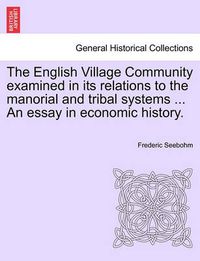 Cover image for The English Village Community examined in its relations to the manorial and tribal systems ... An essay in economic history.