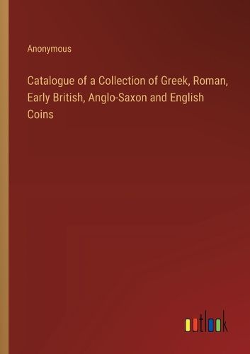 Cover image for Catalogue of a Collection of Greek, Roman, Early British, Anglo-Saxon and English Coins