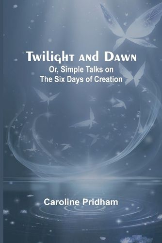 Cover image for Twilight and Dawn; Or, Simple Talks on the Six Days of Creation