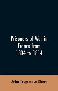 Cover image for Prisoners of war in France from 1804 to 1814, being the adventures of John Tregerthen Short and Thomas Williams of St. Ives, Cornwall