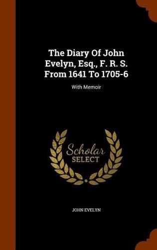 Cover image for The Diary of John Evelyn, Esq., F. R. S. from 1641 to 1705-6: With Memoir