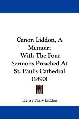 Canon Liddon, a Memoir: With the Four Sermons Preached at St. Paul's Cathedral (1890)