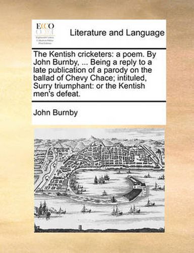 The Kentish Cricketers: A Poem. by John Burnby, ... Being a Reply to a Late Publication of a Parody on the Ballad of Chevy Chace; Intituled, Surry Triumphant: Or the Kentish Men's Defeat.