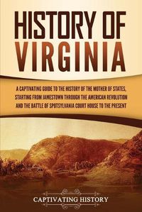 Cover image for History of Virginia: A Captivating Guide to the History of the Mother of States, Starting from Jamestown through the American Revolution and the Battle of Spotsylvania Court House to the Present