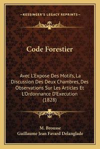 Cover image for Code Forestier: Avec L'Expose Des Motifs, La Discussion Des Deux Chambres, Des Observations Sur Les Articles Et L'Ordonnance D'Execution (1828)