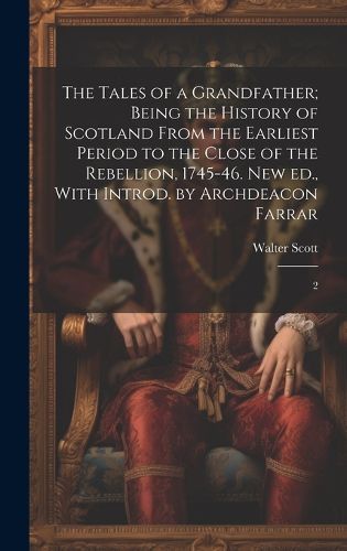 Cover image for The Tales of a Grandfather; Being the History of Scotland From the Earliest Period to the Close of the Rebellion, 1745-46. New ed., With Introd. by Archdeacon Farrar