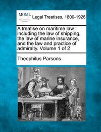 Cover image for A treatise on maritime law: including the law of shipping, the law of marine insurance, and the law and practice of admiralty. Volume 1 of 2