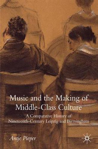 Cover image for Music and the Making of Middle-Class Culture: A Comparative History of Nineteenth-century Leipzig and Birmingham