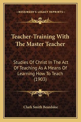 Teacher-Training with the Master Teacher: Studies of Christ in the Act of Teaching as a Means of Learning How to Teach (1903)