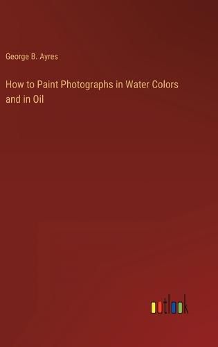 How to Paint Photographs in Water Colors and in Oil