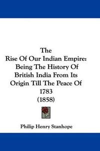 Cover image for The Rise of Our Indian Empire: Being the History of British India from Its Origin Till the Peace of 1783 (1858)