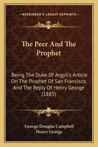 Cover image for The Peer and the Prophet: Being the Duke of Argyll's Article on the Prophet of San Francisco, and the Reply of Henry George (1885)