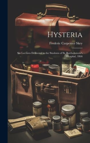 Cover image for Hysteria; Six Lectures Delivered to the Students of St. Bartholomew's Hospital, 1866