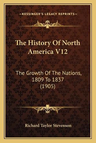 The History of North America V12: The Growth of the Nations, 1809 to 1837 (1905)