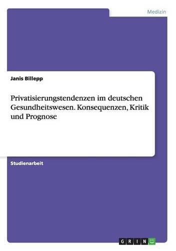 Cover image for Privatisierungstendenzen im deutschen Gesundheitswesen. Konsequenzen, Kritik und Prognose