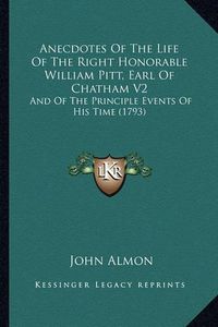 Cover image for Anecdotes of the Life of the Right Honorable William Pitt, Earl of Chatham V2: And of the Principle Events of His Time (1793)